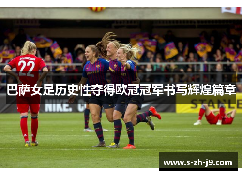 巴萨女足历史性夺得欧冠冠军书写辉煌篇章 巴萨女足历史性夺得欧冠冠军书写辉煌篇章