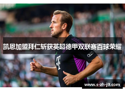凯恩加盟拜仁斩获英超德甲双联赛百球荣耀 凯恩加盟拜仁斩获英超德甲双联赛百球荣耀