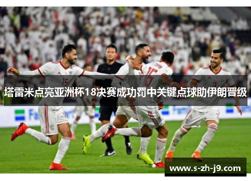 塔雷米点亮亚洲杯18决赛成功罚中关键点球助伊朗晋级