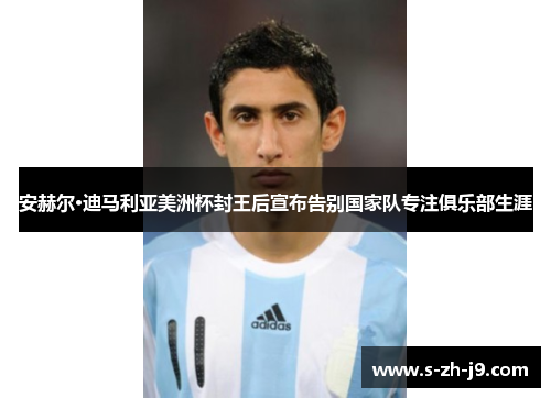 安赫尔·迪马利亚美洲杯封王后宣布告别国家队专注俱乐部生涯