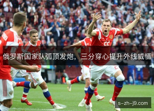 俄罗斯国家队弧顶发炮,三分穿心提升外线威慑 俄罗斯国家队弧顶发炮,三分穿心提升外线威慑
